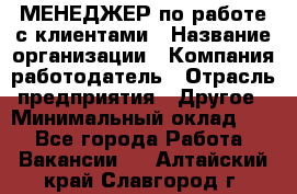 МЕНЕДЖЕР по работе с клиентами › Название организации ­ Компания-работодатель › Отрасль предприятия ­ Другое › Минимальный оклад ­ 1 - Все города Работа » Вакансии   . Алтайский край,Славгород г.